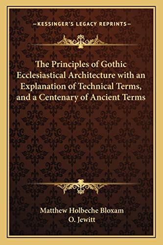 The Principles of Gothic Ecclesiastical Architecture with an Explanation of Technical Terms, and a Centenary of Ancient Terms