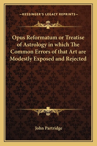 Opus Reformatum or Treatise of Astrology in which The Common Errors of that Art are Modestly Exposed and Rejected