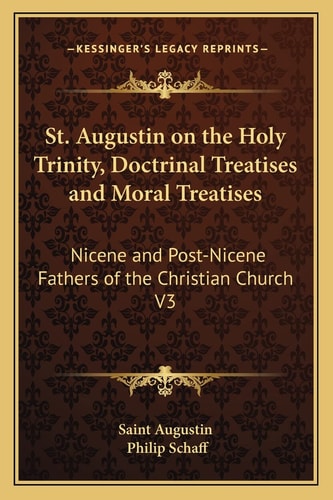 St. Augustin on the Holy Trinity, Doctrinal Treatises and Moral Treatises: Nicene and Post-Nicene Fathers of the Christian Church V3
