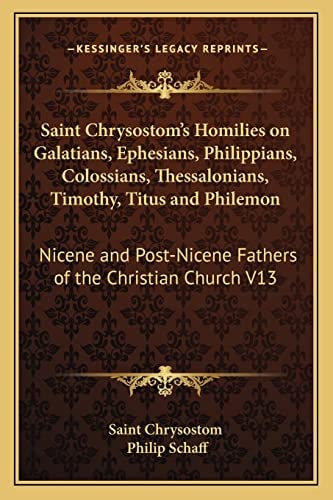 Saint Chrysostom's Homilies on Galatians, Ephesians, Philippians, Colossians, Thessalonians, Timothy, Titus and Philemon: Nicene and Post-Nicene Fathers of the Christian Church V13