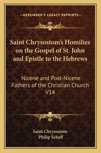 Saint Chrysostom's Homilies on the Gospel of St. John and Epistle to the Hebrews: Nicene and Post-Nicene Fathers of the Christian Church V14