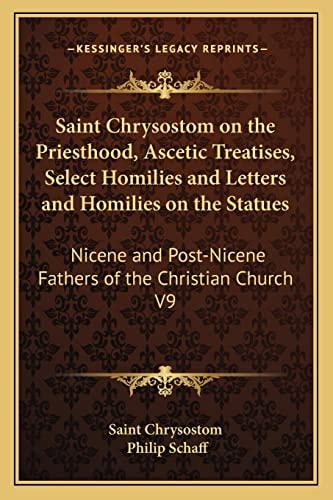 Saint Chrysostom on the Priesthood, Ascetic Treatises, Select Homilies and Letters and Homilies on the Statues: Nicene and Post-Nicene Fathers of the Christian Church V9