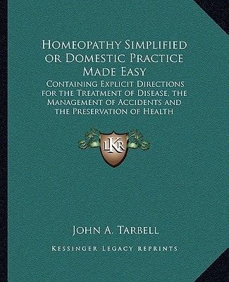 Homeopathy Simplified or Domestic Practice Made Easy: Containing Explicit Directions for the Treatment of Disease, the Management of Accidents and the Preservation of Health