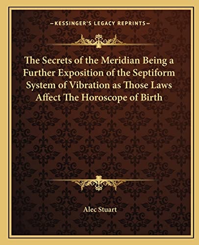 The Secrets of the Meridian Being a Further Exposition of the Septiform System of Vibration as Those Laws Affect The Horoscope of Birth