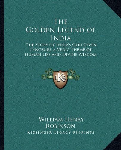 The Golden Legend of India: The Story of India's God Given Cynosure a Vedic Theme of Human Life and Divine Wisdom