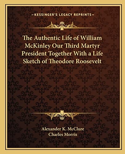 The Authentic Life of William McKinley Our Third Martyr President Together With a Life Sketch of Theodore Roosevelt
