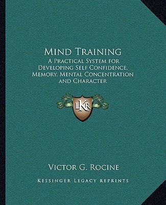 Mind Training: A Practical System for Developing Self Confidence, Memory, Mental Concentration and Character