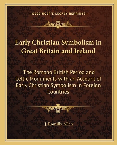 Early Christian Symbolism in Great Britain and Ireland: The Romano British Period and Celtic Monuments with an Account of Early Christian Symbolism in Foreign Countries