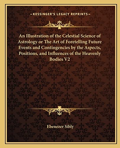 An Illustration of the Celestial Science of Astrology or The Art of Foretelling Future Events and Contingencies by the Aspects, Positions, and Influences of the Heavenly Bodies V2