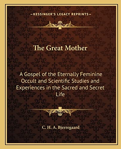 The Great Mother: A Gospel of the Eternally Feminine Occult and Scientific Studies and Experiences in the Sacred and Secret Life