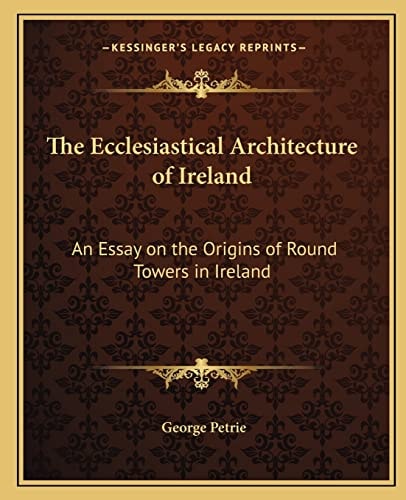 The Ecclesiastical Architecture of Ireland: An Essay on the Origins of Round Towers in Ireland