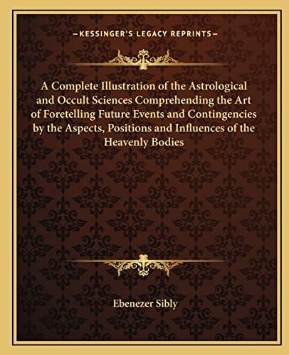 A Complete Illustration of the Astrological and Occult Sciences Comprehending the Art of Foretelling Future Events and Contingencies by the Aspects, Positions and Influences of the Heavenly Bodies