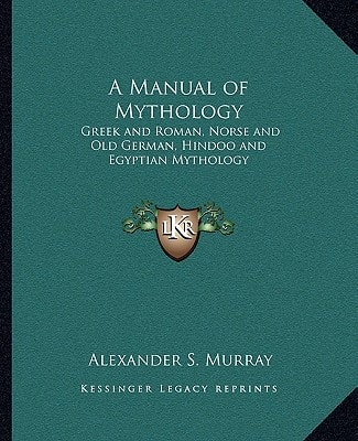 A Manual of Mythology: Greek and Roman, Norse and Old German, Hindoo and Egyptian Mythology
