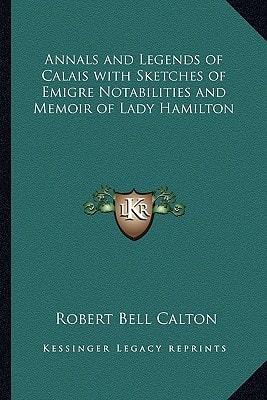 Annals and Legends of Calais with Sketches of Emigre Notabilities and Memoir of Lady Hamilton