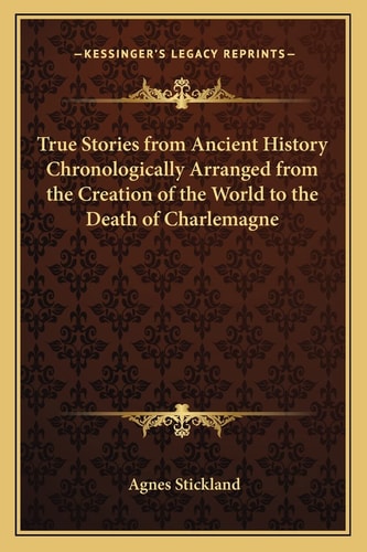 True Stories from Ancient History Chronologically Arranged from the Creation of the World to the Death of Charlemagne