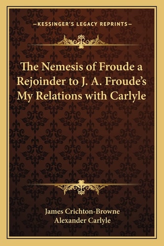 The Nemesis of Froude a Rejoinder to J. A. Froude's My Relations with Carlyle