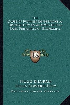 The Cause of Business Depressions as Disclosed by an Analysis of the Basic Principles of Economics