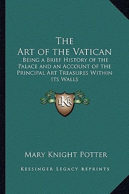 The Art of the Vatican: Being a Brief History of the Palace and an Account of the Principal Art Treasures Within Its Walls