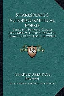 Shakespeare's Autobiographical Poems: Being His Sonnets Clearly Developed with His Character Drawn Chiefly from His Works
