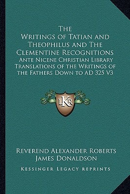 The Writings of Tatian and Theophilus and The Clementine Recognitions: Ante Nicene Christian Library Translations of the Writings of the Fathers Down to AD 325 V3
