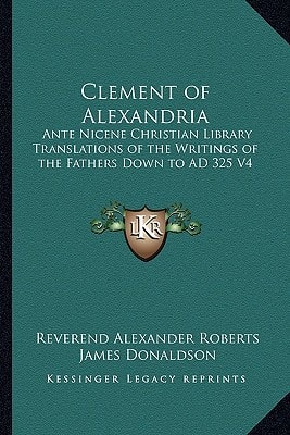 Clement of Alexandria: Ante Nicene Christian Library Translations of the Writings of the Fathers Down to AD 325 V4