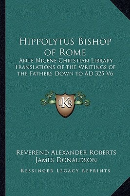 Hippolytus Bishop of Rome: Ante Nicene Christian Library Translations of the Writings of the Fathers Down to AD 325 V6