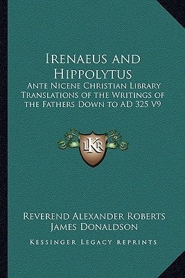 Irenaeus and Hippolytus: Ante Nicene Christian Library Translations of the Writings of the Fathers Down to AD 325 V9