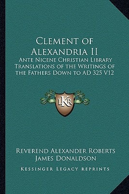 Clement of Alexandria II: Ante Nicene Christian Library Translations of the Writings of the Fathers Down to AD 325 V12