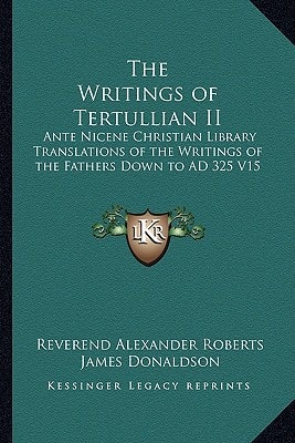 The Writings of Tertullian II: Ante Nicene Christian Library Translations of the Writings of the Fathers Down to AD 325 V15