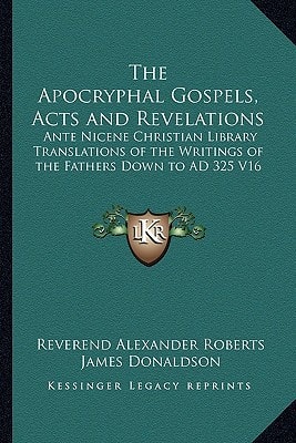 The Apocryphal Gospels, Acts and Revelations: Ante Nicene Christian Library Translations of the Writings of the Fathers Down to AD 325 V16