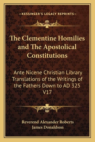 The Clementine Homilies and The Apostolical Constitutions: Ante Nicene Christian Library Translations of the Writings of the Fathers Down to AD 325 V17