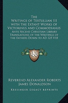 The Writings of Tertullian III with the Extant Works of Victorinus and Commodianus: Ante Nicene Christian Library Translations of the Writings of the Fathers Down to AD 325 V18