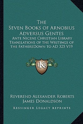The Seven Books of Arnobius Adversus Gentes: Ante Nicene Christian Library Translations of the Writings of the FathersDown to AD 325 V19