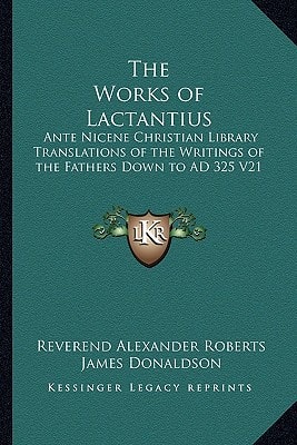 The Works of Lactantius: Ante Nicene Christian Library Translations of the Writings of the Fathers Down to AD 325 V21