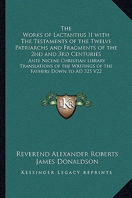 The Works of Lactantius II with The Testaments of the Twelve Patriarchs and Fragments of the 2nd and 3rd Centuries: Ante Nicene Christian Library ... Writings of the Fathers Down to AD 325 V22