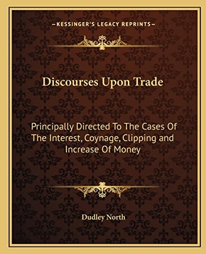 Discourses Upon Trade: Principally Directed To The Cases Of The Interest, Coynage, Clipping and Increase Of Money