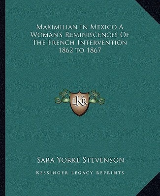 Maximilian In Mexico A Woman's Reminiscences Of The French Intervention 1862 to 1867
