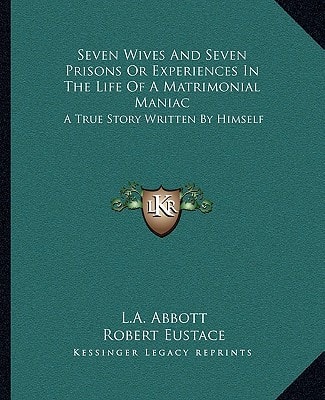 Seven Wives And Seven Prisons Or Experiences In The Life Of A Matrimonial Maniac: A True Story Written By Himself