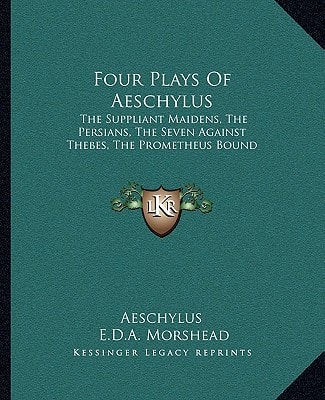 Four Plays Of Aeschylus: The Suppliant Maidens, The Persians, The Seven Against Thebes, The Prometheus Bound (Kessinger Legacy Reprints)