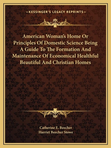 American Woman's Home Or Principles Of Domestic Science Being A Guide To The Formation And Maintenance Of Economical Healthful Beautiful And Christian Homes