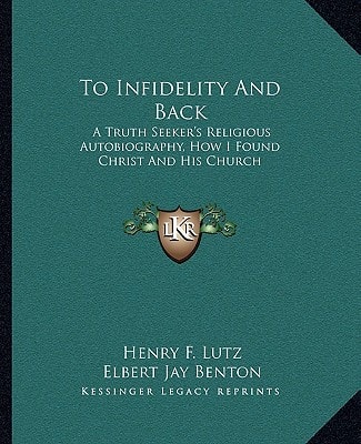 To Infidelity And Back: A Truth Seeker's Religious Autobiography, How I Found Christ And His Church