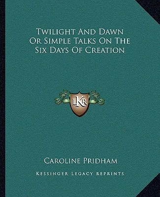 Twilight And Dawn Or Simple Talks On The Six Days Of Creation