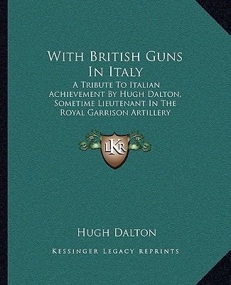 With British Guns In Italy: A Tribute To Italian Achievement By Hugh Dalton, Sometime Lieutenant In The Royal Garrison Artillery