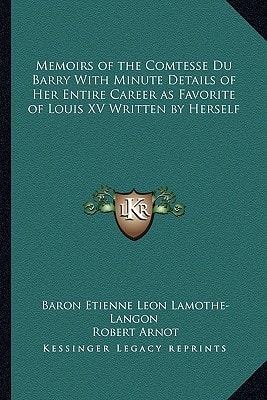 Memoirs of the Comtesse Du Barry With Minute Details of Her Entire Career as Favorite of Louis XV Written by Herself