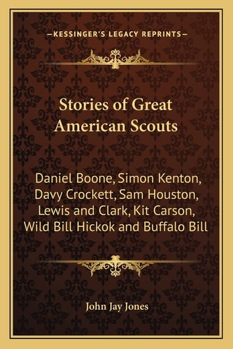 Stories of Great American Scouts: Daniel Boone, Simon Kenton, Davy Crockett, Sam Houston, Lewis and Clark, Kit Carson, Wild Bill Hickok and Buffalo Bill