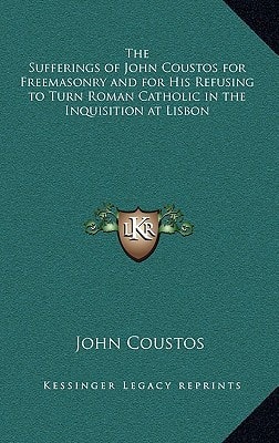 The Sufferings of John Coustos for Freemasonry and for His Refusing to Turn Roman Catholic in the Inquisition at Lisbon