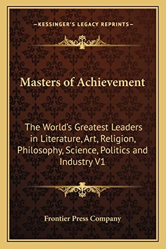 Masters of Achievement: The World's Greatest Leaders in Literature, Art, Religion, Philosophy, Science, Politics and Industry V1