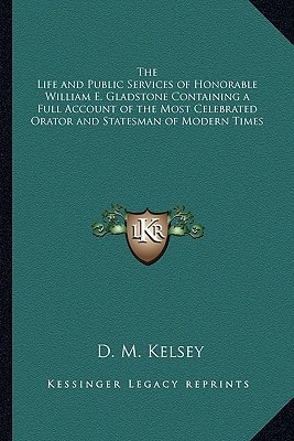 The Life and Public Services of Honorable William E. Gladstone Containing a Full Account of the Most Celebrated Orator and Statesman of Modern Times