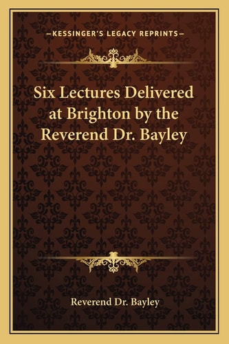 Six Lectures Delivered at Brighton by the Reverend Dr. Bayley