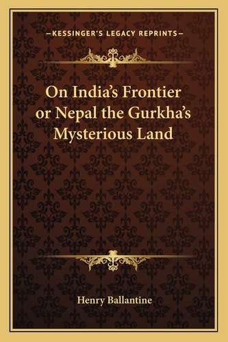 On India's Frontier or Nepal the Gurkha's Mysterious Land